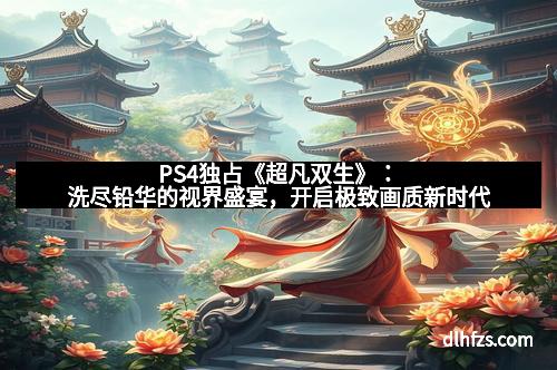 PS4独占《超凡双生》：洗尽铅华的视界盛宴，开启极致画质新时代