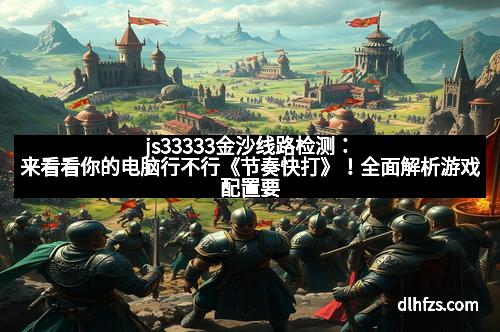 js33333金沙线路检测：来看看你的电脑行不行《节奏快打》！全面解析游戏配置要求