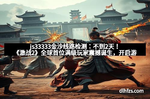 js33333金沙线路检测：不到2天！《激战2》全球首位满级玩家震撼诞生，开启游戏新纪元