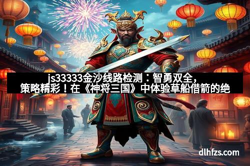 js33333金沙线路检测：智勇双全，策略精彩！在《神将三国》中体验草船借箭的绝妙谋略